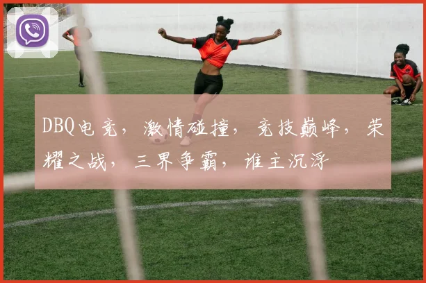 DBQ电竞，激情碰撞，竞技巅峰，荣耀之战，三界争霸，谁主沉浮