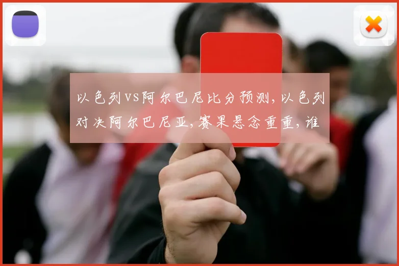 以色列vs阿尔巴尼比分预测,以色列对决阿尔巴尼亚,赛果悬念重重,谁将笑到最后