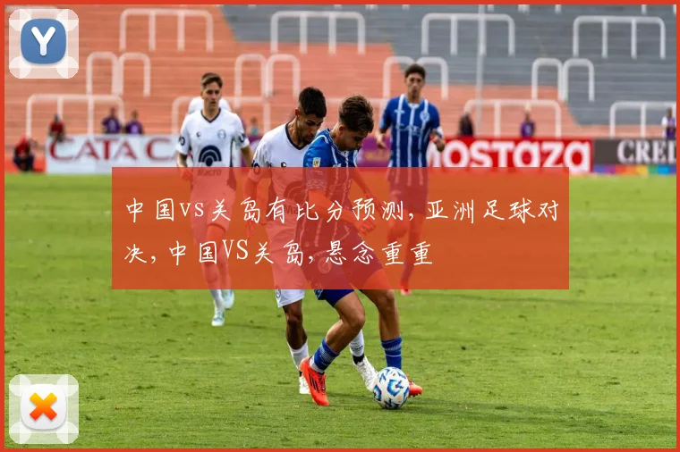 中国vs关岛有比分预测,亚洲足球对决,中国VS关岛,悬念重重