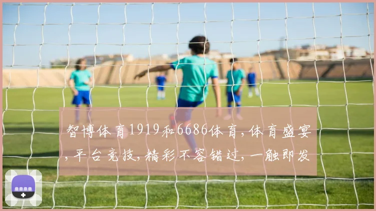 智博体育1919和6686体育,体育盛宴,平台竞技,精彩不容错过,一触即发