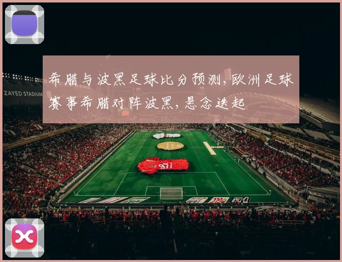 希腊与波黑足球比分预测,欧洲足球赛事希腊对阵波黑,悬念迭起