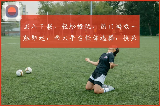 龙八下载，轻松畅玩，热门游戏一触即达，两大平台任你选择，快来下载吧