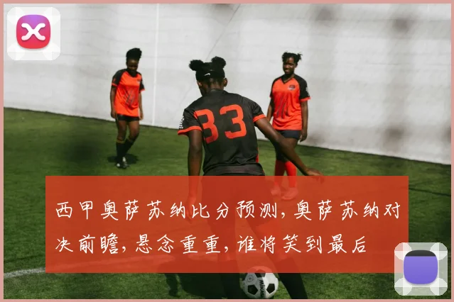 西甲奥萨苏纳比分预测,奥萨苏纳对决前瞻,悬念重重,谁将笑到最后