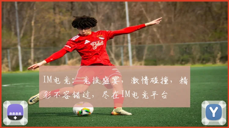IM电竞：竞技盛宴，激情碰撞，精彩不容错过，尽在IM电竞平台