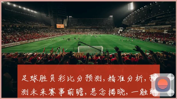 足球胜负彩比分预测,精准分析,预测未来赛事前瞻,悬念揭晓,一触即发,谁主沉浮