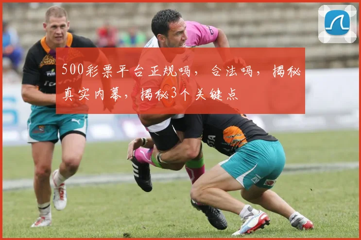 500彩票平台正规吗，合法吗，揭秘真实内幕，揭秘3个关键点
