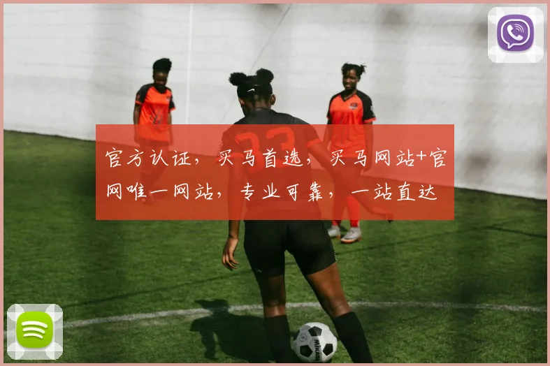 官方认证，买马首选，买马网站+官网唯一网站，专业可靠，一站直达
