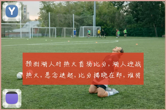 预测湖人对热火首场比分,湖人迎战热火,悬念迭起,比分揭晓在即,谁将笑傲江湖