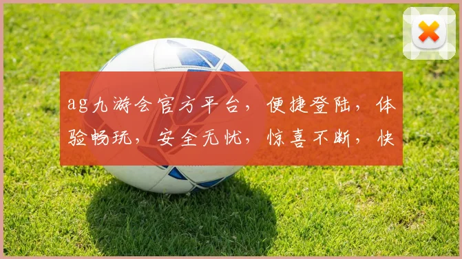 ag九游会官方平台，便捷登陆，体验畅玩，安全无忧，惊喜不断，快来加入
